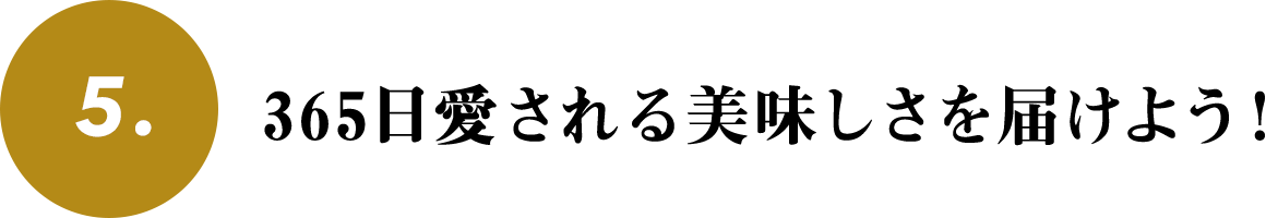 5. 365日愛される美味しさを届けよう！