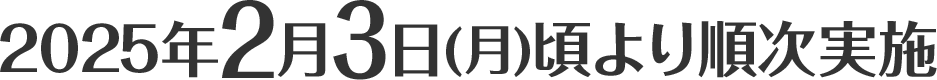 2025年2月3日(月)頃より順次実施