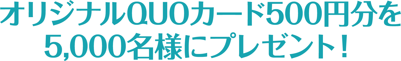 オリジナルQUOカード500円分を5,000名様にプレゼント！