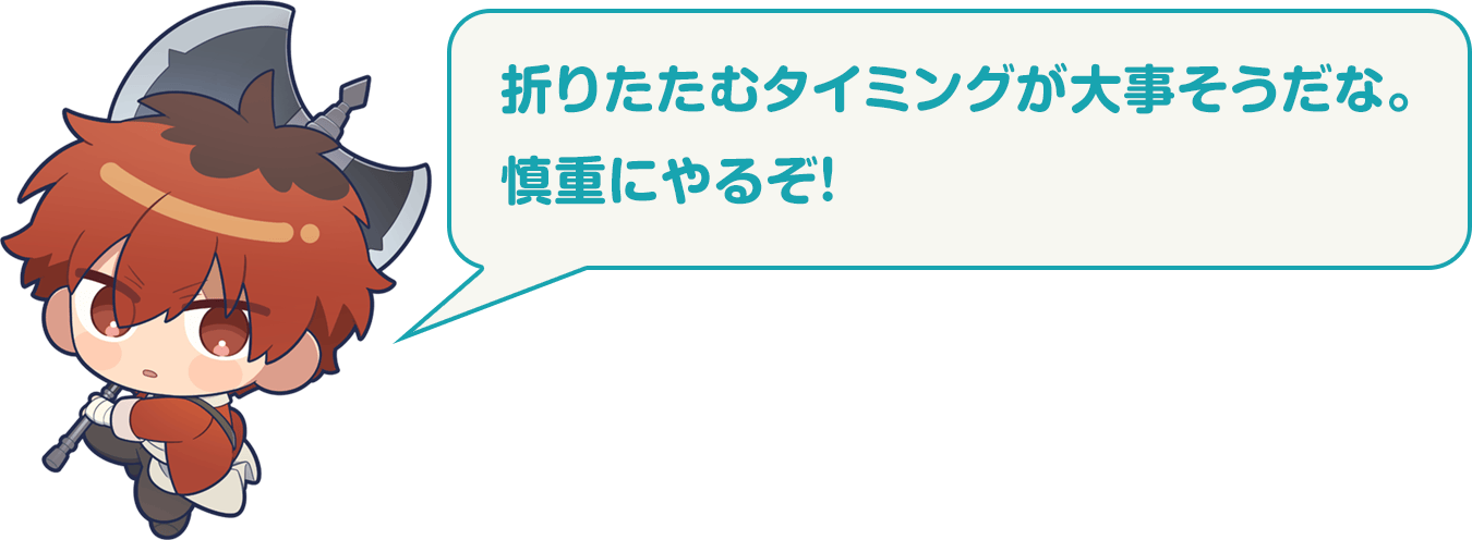 シュタルク：折りたたむタイミングが大事そうだな。慎重にやるぞ！