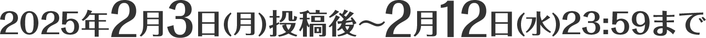 2025年2月3日(月)投稿後～2月12日(水)23:59まで